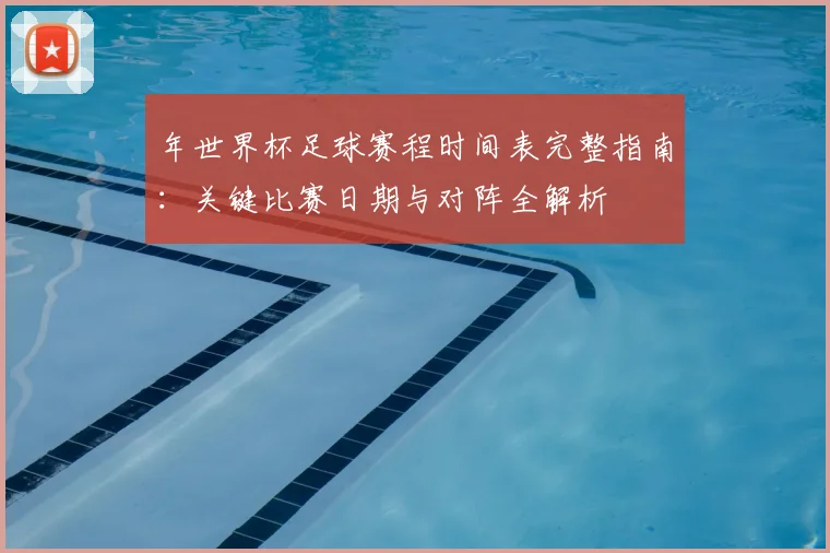 年世界杯足球赛程时间表完整指南：关键比赛日期与对阵全解析