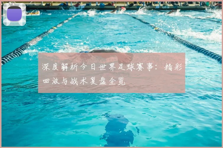 深度解析今日世界足球赛事：精彩回放与战术复盘全览