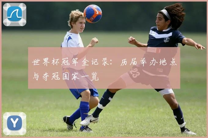 世界杯冠军全记录：历届举办地点与夺冠国家一览