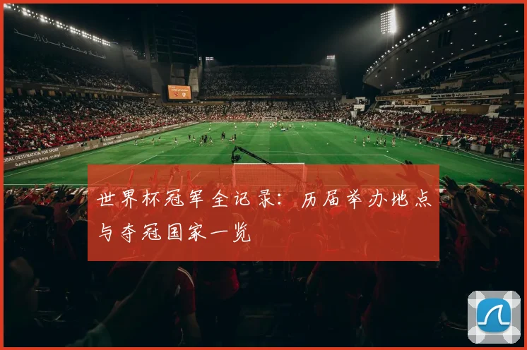 世界杯冠军全记录：历届举办地点与夺冠国家一览