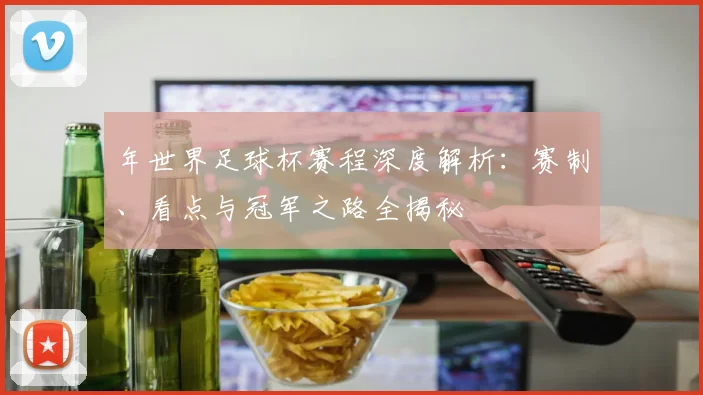 年世界足球杯赛程深度解析：赛制、看点与冠军之路全揭秘