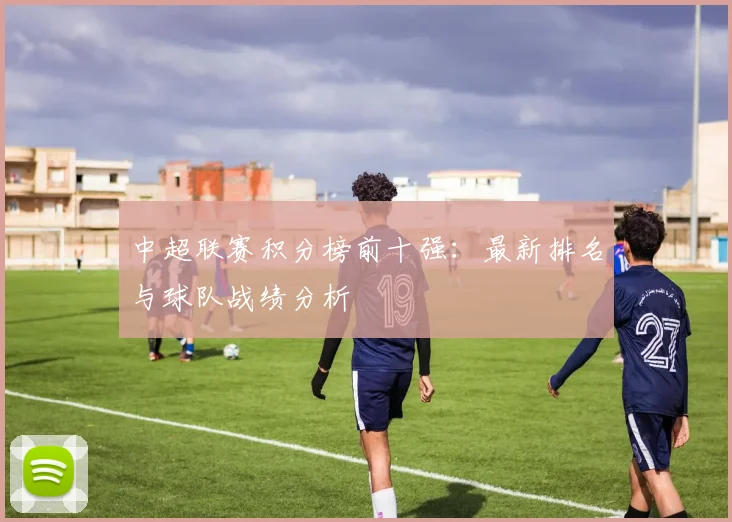 中超联赛积分榜前十强:最新排名与球队战绩分析
