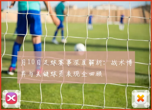 月10日足球赛事深度解析：战术博弈与关键球员表现全回顾