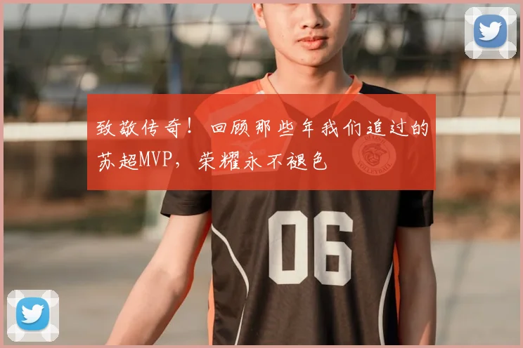 致敬传奇！回顾那些年我们追过的苏超MVP，荣耀永不褪色