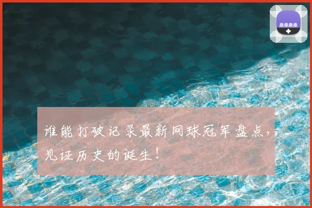 谁能打破记录最新网球冠军盘点，见证历史的诞生！