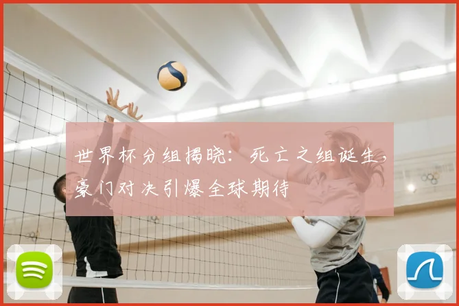 世界杯分组揭晓:死亡之组诞生,豪门对决引爆全球期待