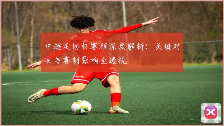 中超足协杯赛程深度解析：关键对决与赛制影响全透视