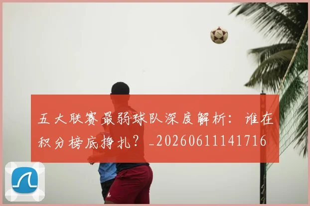 五大联赛最弱球队深度解析：谁在积分榜底挣扎？_20260611141716