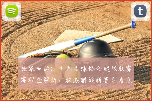 独家专访：中国足球协会超级联赛赛程全解析，权威解读新赛季看点