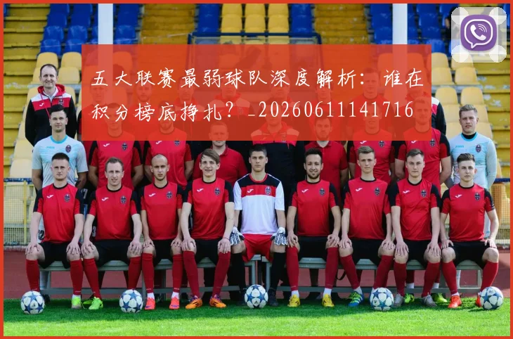 五大联赛最弱球队深度解析：谁在积分榜底挣扎？_20260611141716