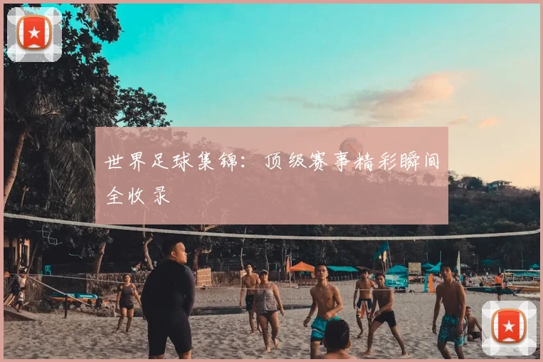 世界足球集锦：顶级赛事精彩瞬间全收录