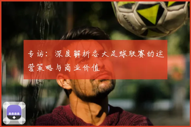 专访：深度解析各大足球联赛的运营策略与商业价值