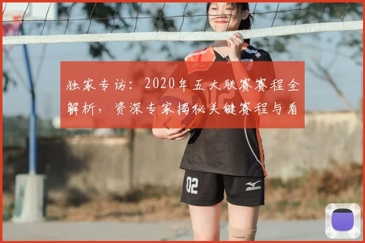 独家专访：2020年五大联赛赛程全解析，资深专家揭秘关键赛程与看点