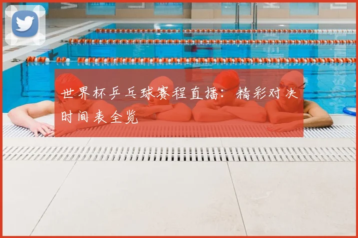 世界杯乒乓球赛程直播：精彩对决时间表全览