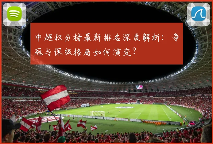 中超积分榜最新排名深度解析：争冠与保级格局如何演变？