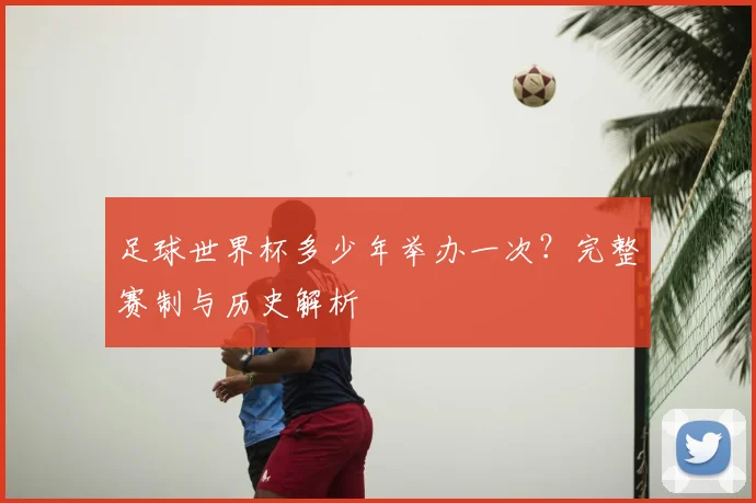 足球世界杯多少年举办一次？完整赛制与历史解析