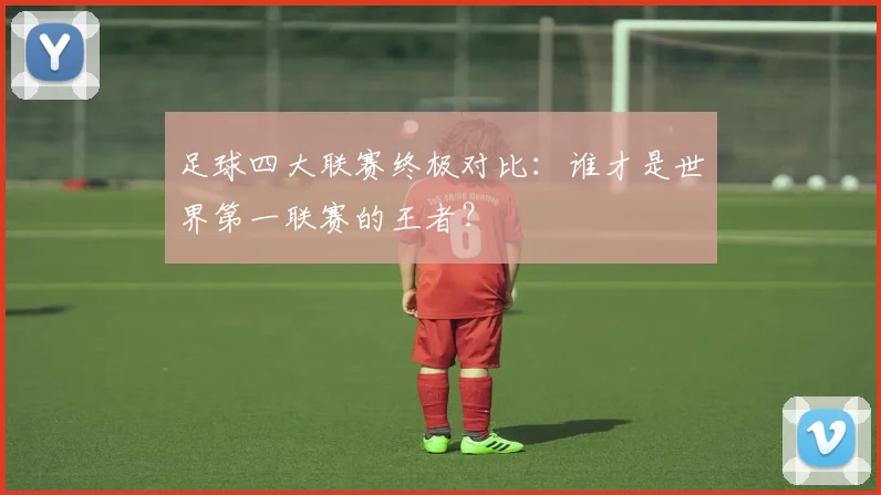 足球四大联赛终极对比：谁才是世界第一联赛的王者？