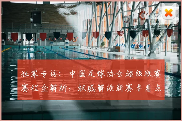 独家专访：中国足球协会超级联赛赛程全解析，权威解读新赛季看点