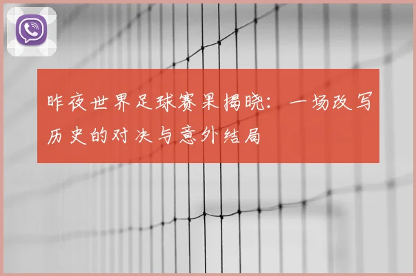 昨夜世界足球赛果揭晓：一场改写历史的对决与意外结局