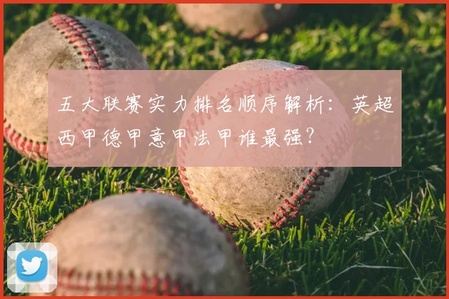 五大联赛实力排名顺序解析：英超西甲德甲意甲法甲谁最强？