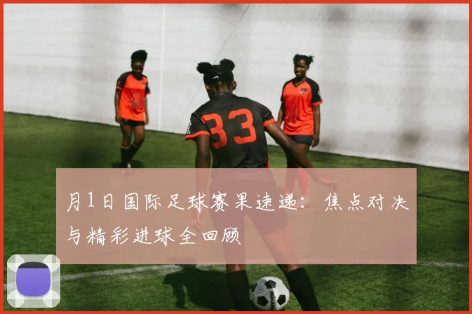 月1日国际足球赛果速递：焦点对决与精彩进球全回顾
