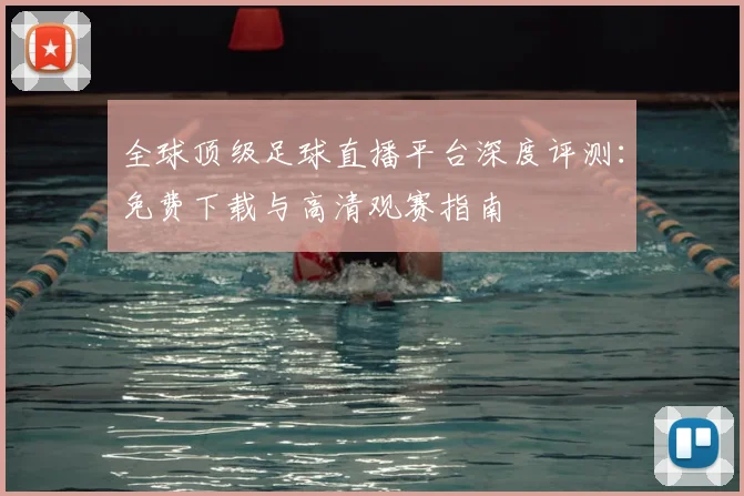 全球顶级足球直播平台深度评测：免费下载与高清观赛指南