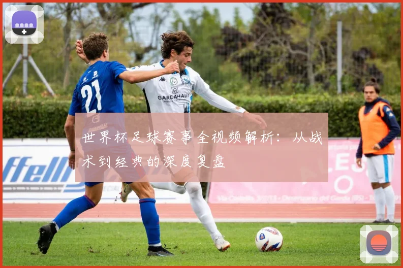 世界杯足球赛事全视频解析:从战术到经典的深度复盘