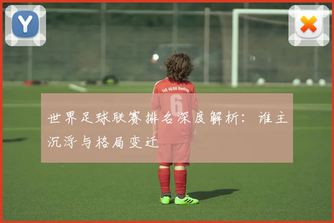 世界足球联赛排名深度解析：谁主沉浮与格局变迁