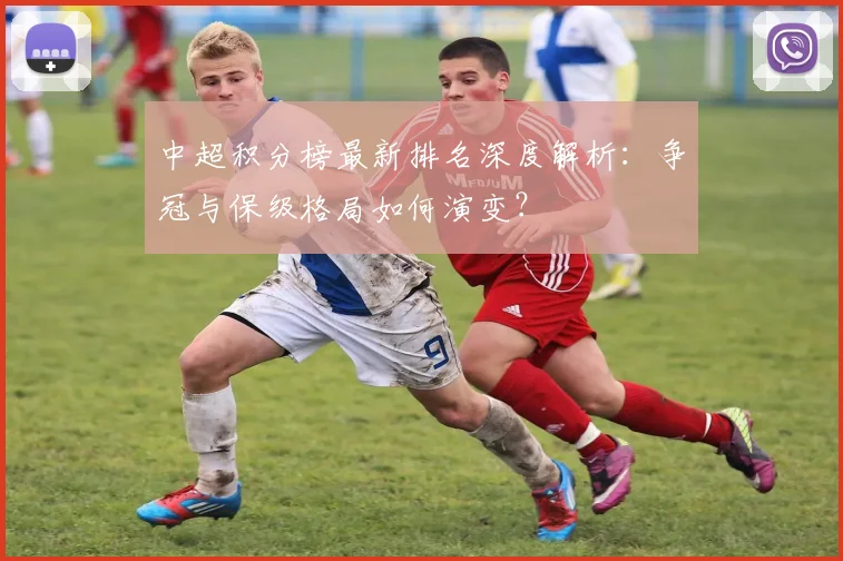中超积分榜最新排名深度解析：争冠与保级格局如何演变？