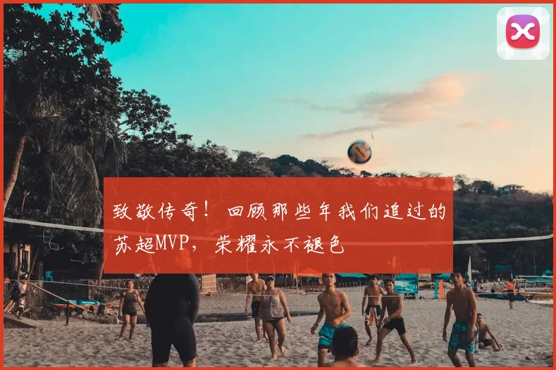 致敬传奇!回顾那些年我们追过的苏超MVP,荣耀永不褪色
