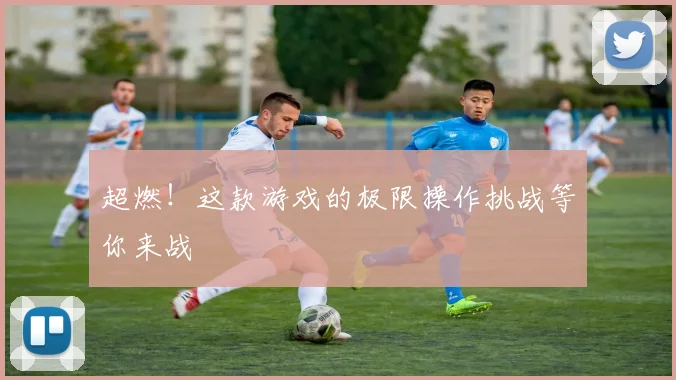 超燃!这款游戏的极限操作挑战等你来战