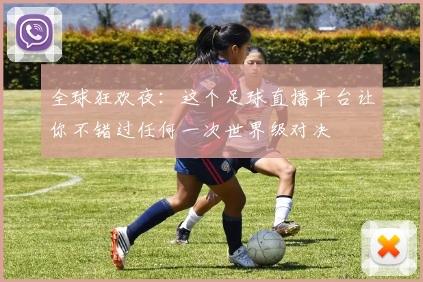 全球狂欢夜:这个足球直播平台让你不错过任何一次世界级对决