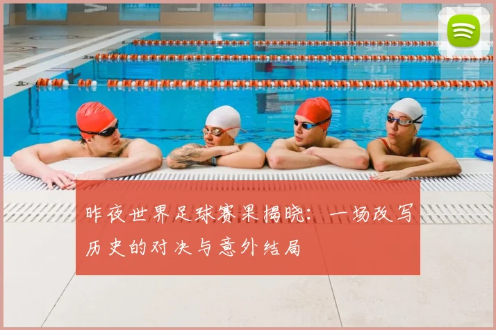 昨夜世界足球赛果揭晓：一场改写历史的对决与意外结局