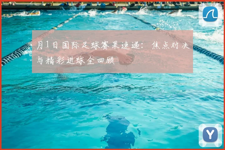 月1日国际足球赛果速递：焦点对决与精彩进球全回顾