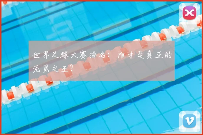 世界足球大赛排名：谁才是真正的无冕之王？