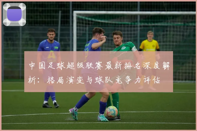 中国足球超级联赛最新排名深度解析：格局演变与球队竞争力评估