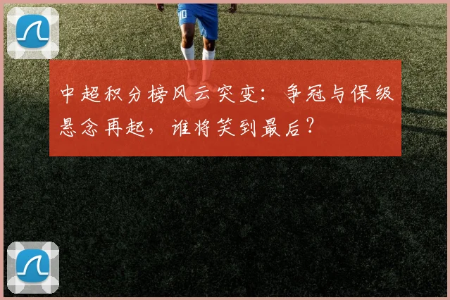 中超积分榜风云突变：争冠与保级悬念再起，谁将笑到最后？