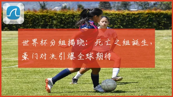 世界杯分组揭晓：死亡之组诞生，豪门对决引爆全球期待
