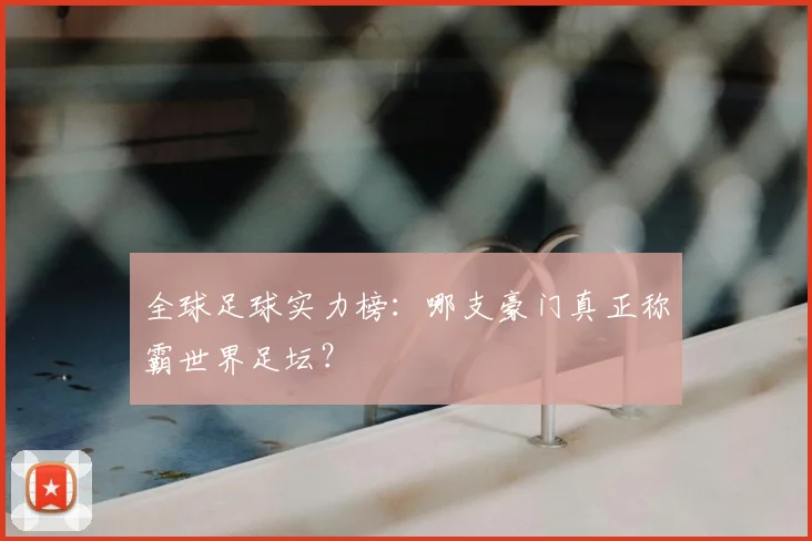 全球足球实力榜：哪支豪门真正称霸世界足坛？