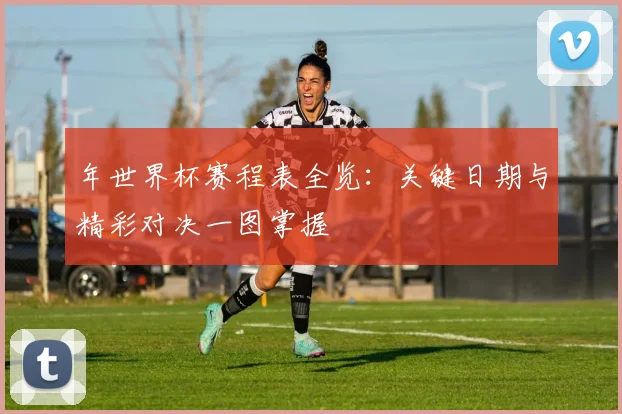 年世界杯赛程表全览:关键日期与精彩对决一图掌握
