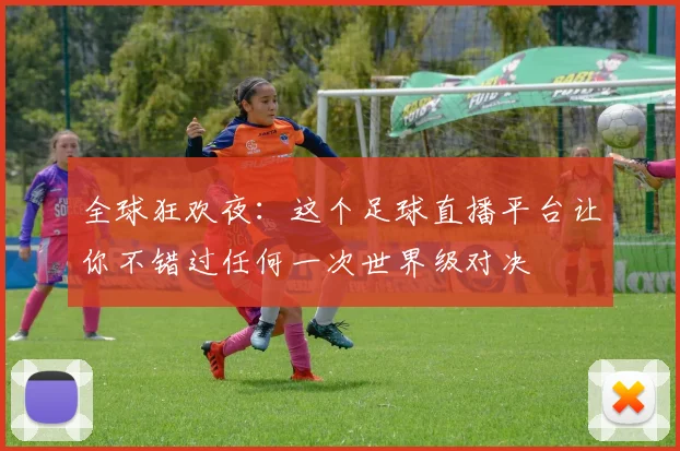 全球狂欢夜:这个足球直播平台让你不错过任何一次世界级对决