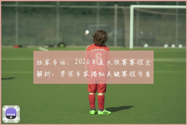 独家专访：2020年五大联赛赛程全解析，资深专家揭秘关键赛程与看点